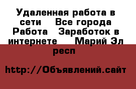 Удаленная работа в сети. - Все города Работа » Заработок в интернете   . Марий Эл респ.